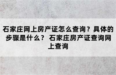 石家庄网上房产证怎么查询？具体的步骤是什么？ 石家庄房产证查询网上查询